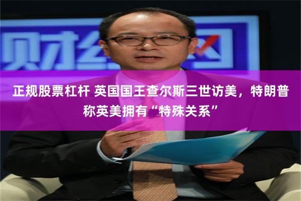 正规股票杠杆 英国国王查尔斯三世访美，特朗普称英美拥有“特殊关系”