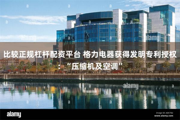 比较正规杠杆配资平台 格力电器获得发明专利授权：“压缩机及空调”