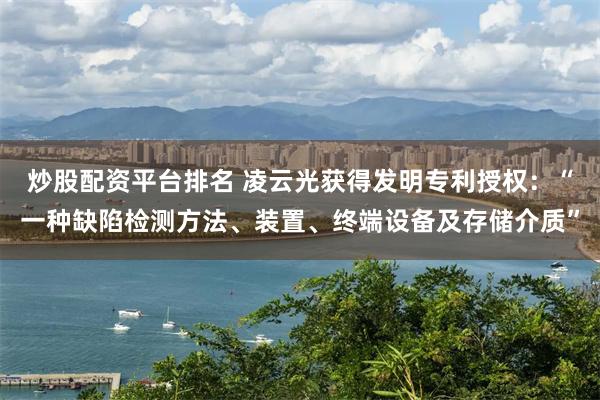 炒股配资平台排名 凌云光获得发明专利授权：“一种缺陷检测方法、装置、终端设备及存储介质”