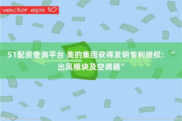 51配资查询平台 美的集团获得发明专利授权：“出风模块及空调器”