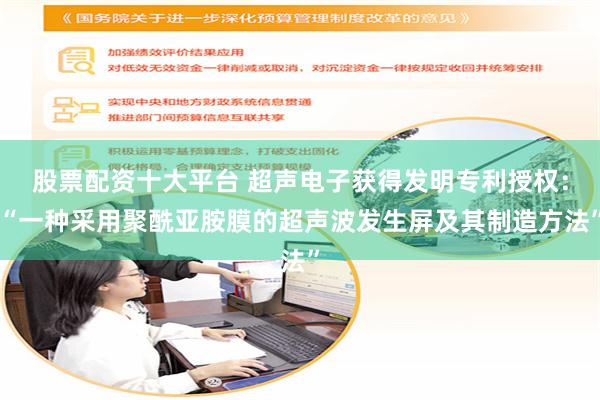 股票配资十大平台 超声电子获得发明专利授权：“一种采用聚酰亚胺膜的超声波发生屏及其制造方法”