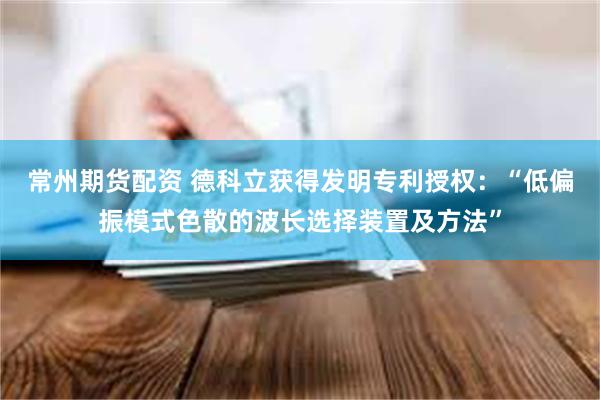 常州期货配资 德科立获得发明专利授权：“低偏振模式色散的波长选择装置及方法”