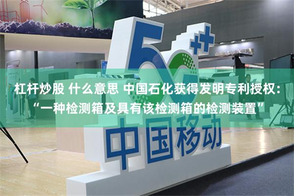 杠杆炒股 什么意思 中国石化获得发明专利授权：“一种检测箱及具有该检测箱的检测装置”
