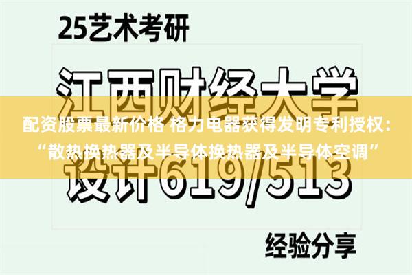 配资股票最新价格 格力电器获得发明专利授权：“散热换热器及半导体换热器及半导体空调”