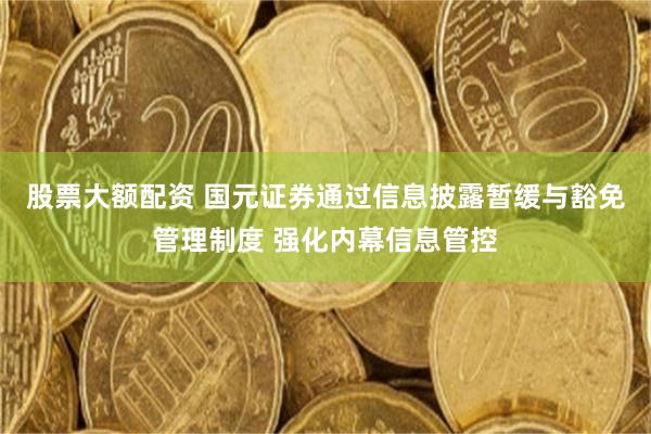 股票大额配资 国元证券通过信息披露暂缓与豁免管理制度 强化内幕信息管控
