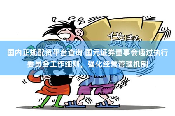 国内正规配资平台查询 国元证券董事会通过执行委员会工作细则，强化经营管理机制