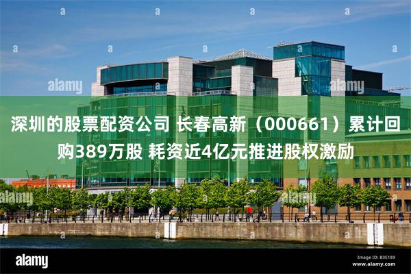 深圳的股票配资公司 长春高新（000661）累计回购389万股 耗资近4亿元推进股权激励