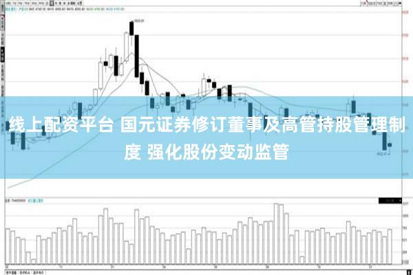 线上配资平台 国元证券修订董事及高管持股管理制度 强化股份变动监管