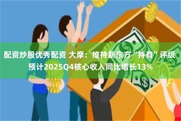 配资炒股优秀配资 大摩：维持新东方“持有”评级 预计2025Q4核心收入同比增长13%