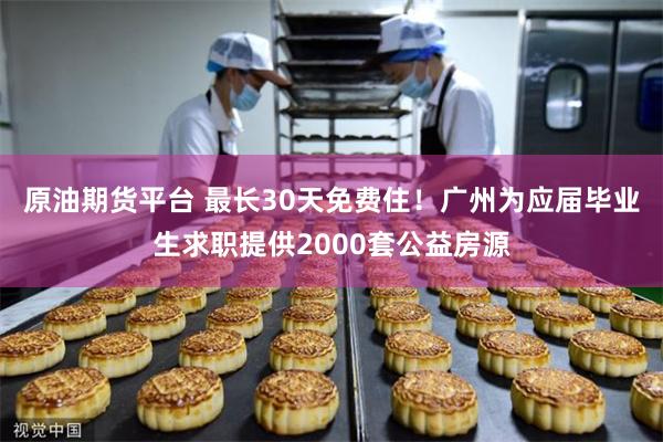 原油期货平台 最长30天免费住！广州为应届毕业生求职提供2000套公益房源