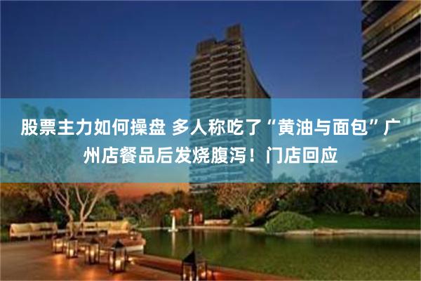 股票主力如何操盘 多人称吃了“黄油与面包”广州店餐品后发烧腹泻！门店回应
