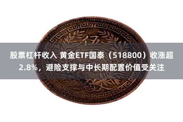 股票杠杆收入 黄金ETF国泰（518800）收涨超2.8%，避险支撑与中长期配置价值受关注