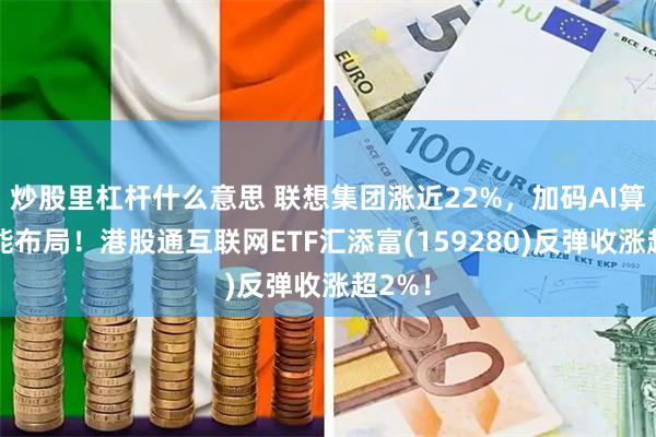 炒股里杠杆什么意思 联想集团涨近22%，加码AI算力产能布局！港股通互联网ETF汇添富(159280)反弹收涨超2%！