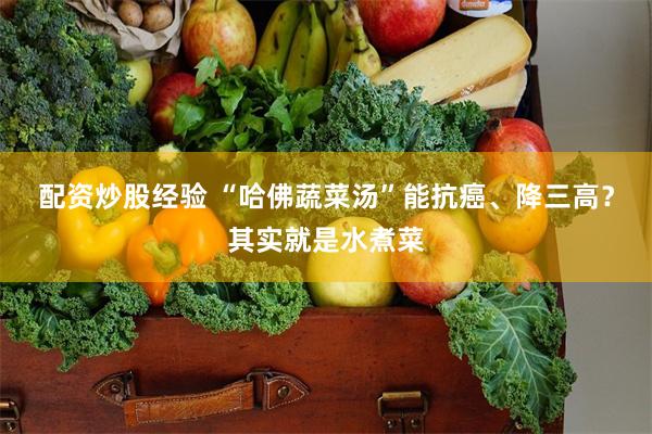 配资炒股经验 “哈佛蔬菜汤”能抗癌、降三高？其实就是水煮菜