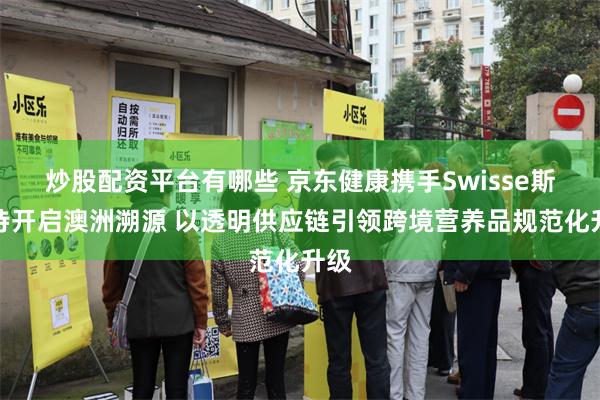 炒股配资平台有哪些 京东健康携手Swisse斯维诗开启澳洲溯源 以透明供应链引领跨境营养品规范化升级
