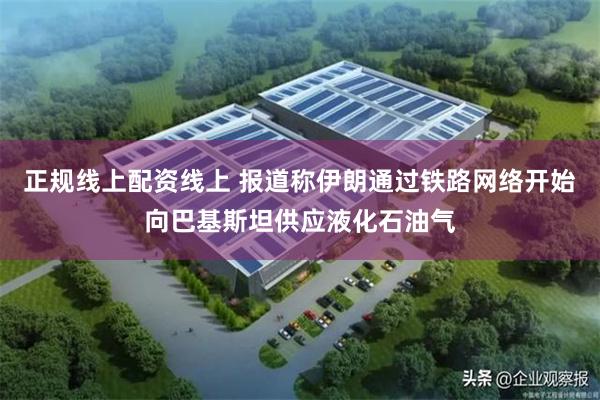 正规线上配资线上 报道称伊朗通过铁路网络开始向巴基斯坦供应液化石油气