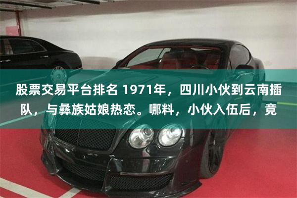 股票交易平台排名 1971年，四川小伙到云南插队，与彝族姑娘热恋。哪料，小伙入伍后，竟