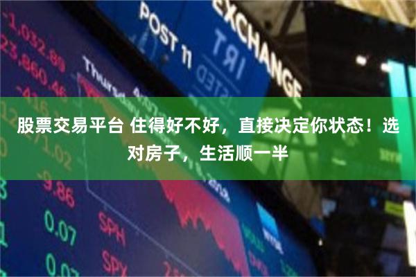 股票交易平台 住得好不好，直接决定你状态！选对房子，生活顺一半