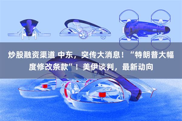炒股融资渠道 中东，突传大消息！“特朗普大幅度修改条款”！美伊谈判，最新动向