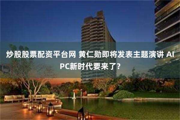 炒股股票配资平台网 黄仁勋即将发表主题演讲 AIPC新时代要来了？