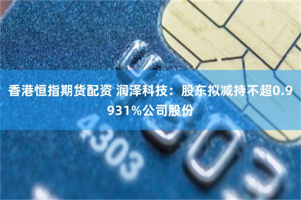 香港恒指期货配资 润泽科技：股东拟减持不超0.9931%公司股份