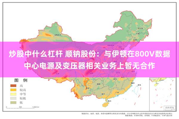 炒股中什么杠杆 顺钠股份：与伊顿在800V数据中心电源及变压器相关业务上暂无合作