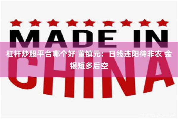 杠杆炒股平台哪个好 董镇元：日线连阳待非农 金银短多后空