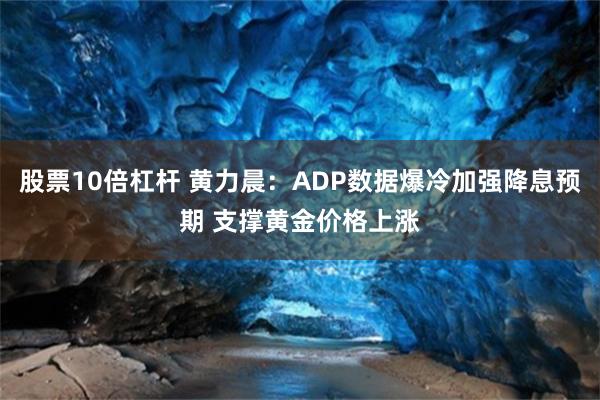 股票10倍杠杆 黄力晨：ADP数据爆冷加强降息预期 支撑黄金价格上涨