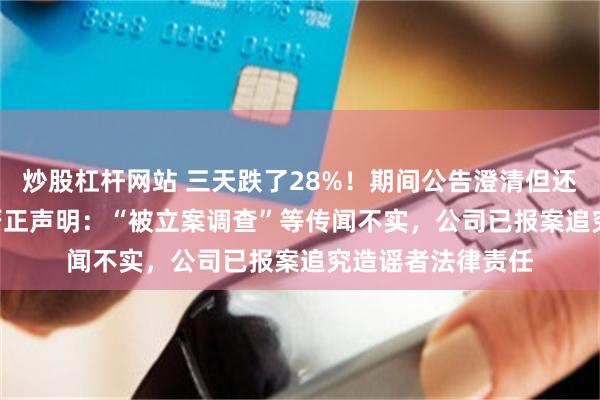 炒股杠杆网站 三天跌了28%！期间公告澄清但还在跌，300085严正声明：“被立案调查”等传闻不实，公司已报案追究造谣者法律责任