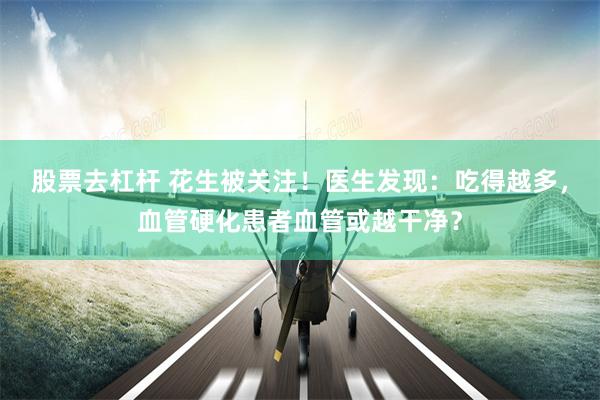 股票去杠杆 花生被关注!医生发现:吃得越多,血管硬化患者血管或越干净?