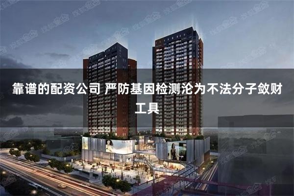 靠谱的配资公司 严防基因检测沦为不法分子敛财工具