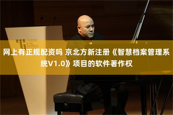 网上有正规配资吗 京北方新注册《智慧档案管理系统V1.0》项目的软件著作权