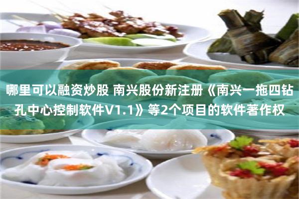 哪里可以融资炒股 南兴股份新注册《南兴一拖四钻孔中心控制软件V1.1》等2个项目的软件著作权