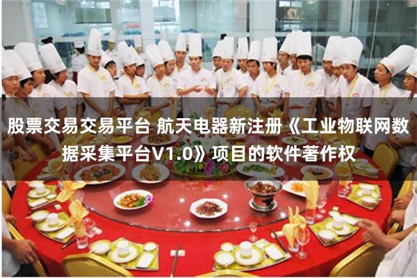 股票交易交易平台 航天电器新注册《工业物联网数据采集平台V1.0》项目的软件著作权