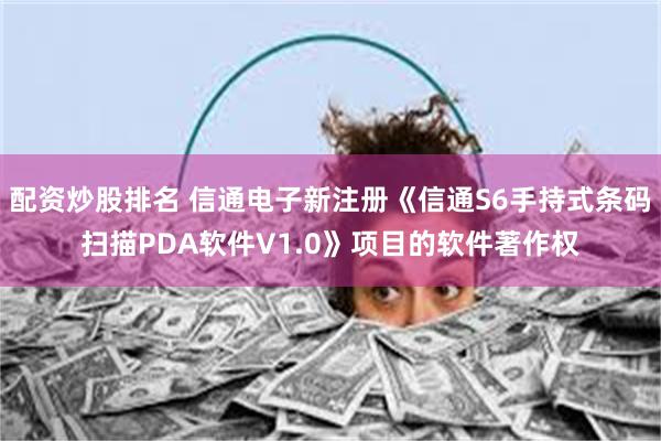 配资炒股排名 信通电子新注册《信通S6手持式条码扫描PDA软件V1.0》项目的软件著作权