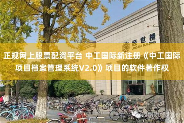 正规网上股票配资平台 中工国际新注册《中工国际项目档案管理系统V2.0》项目的软件著作权