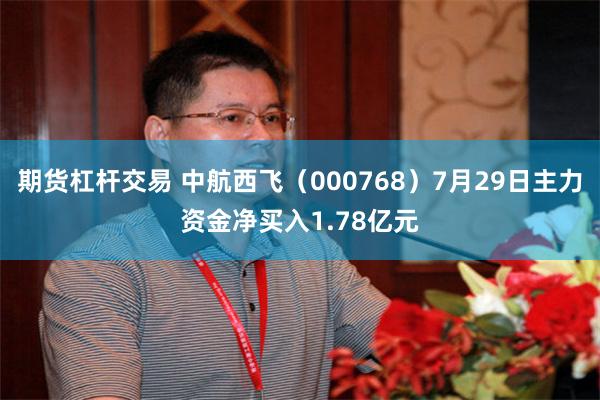 期货杠杆交易 中航西飞（000768）7月29日主力资金净买入1.78亿元
