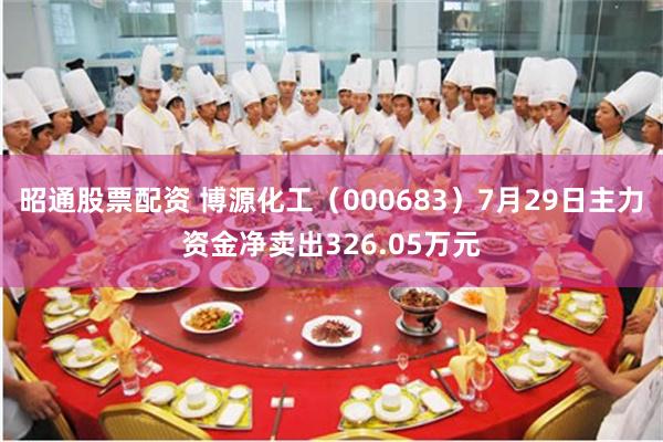 昭通股票配资 博源化工（000683）7月29日主力资金净卖出326.05万元