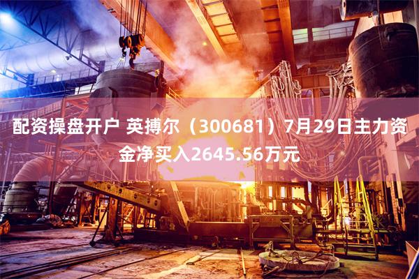 配资操盘开户 英搏尔（300681）7月29日主力资金净买入2645.56万元