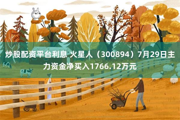 炒股配资平台利息 火星人（300894）7月29日主力资金净买入1766.12万元
