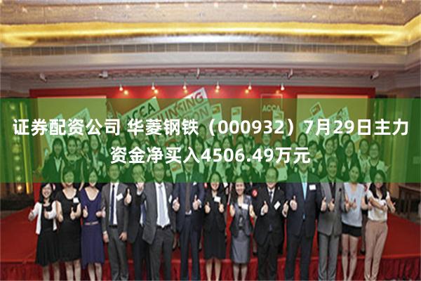 证券配资公司 华菱钢铁（000932）7月29日主力资金净买入4506.49万元
