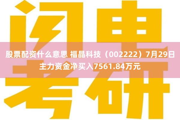 股票配资什么意思 福晶科技（002222）7月29日主力资金净买入7561.84万元
