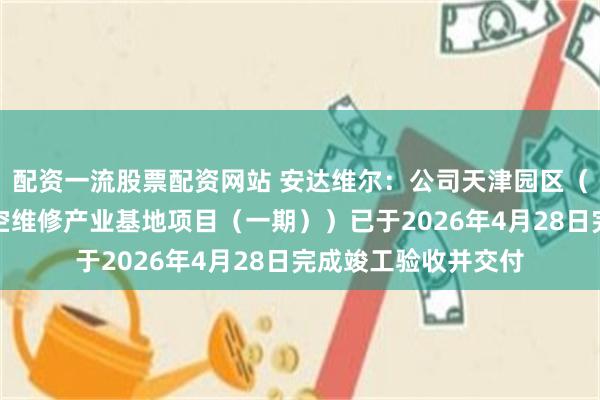 配资一流股票配资网站 安达维尔：公司天津园区（航空机载设备及航空维修产业基地项目（一期））已于2026年4月28日完成竣工验收并交付