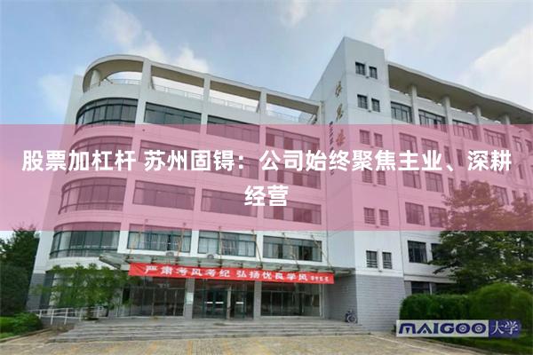 股票加杠杆 苏州固锝:公司始终聚焦主业、深耕经营
