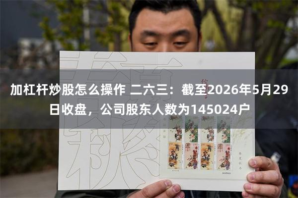 加杠杆炒股怎么操作 二六三：截至2026年5月29日收盘，公司股东人数为145024户