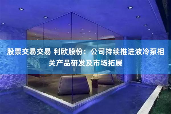 股票交易交易 利欧股份：公司持续推进液冷泵相关产品研发及市场拓展
