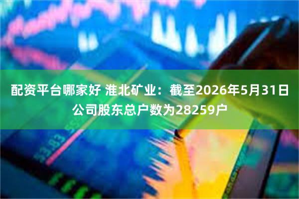 配资平台哪家好 淮北矿业：截至2026年5月31日公司股东总户数为28259户