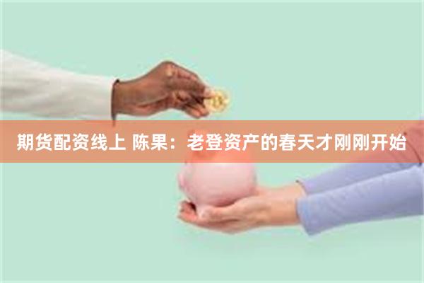 期货配资线上 陈果：老登资产的春天才刚刚开始