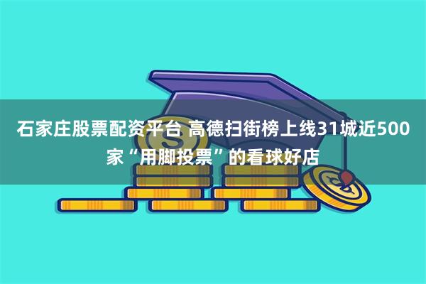石家庄股票配资平台 高德扫街榜上线31城近500家“用脚投票”的看球好店