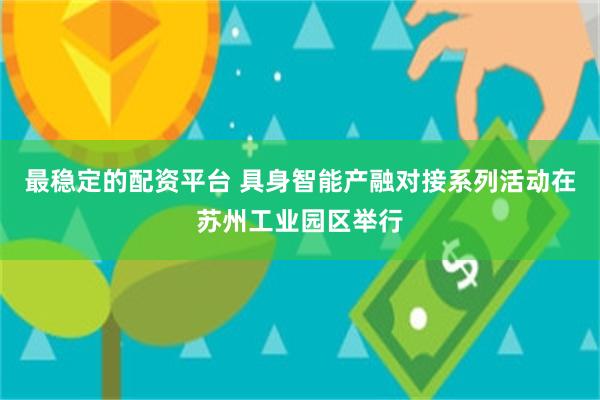 最稳定的配资平台 具身智能产融对接系列活动在苏州工业园区举行